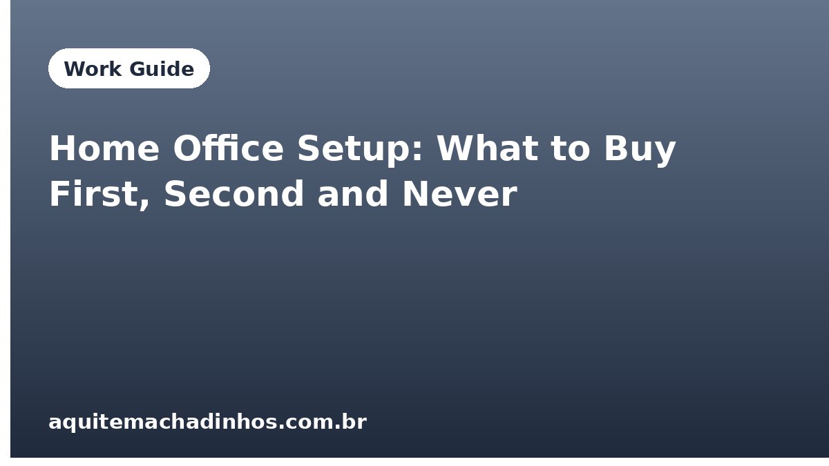 Home Office Setup: What to Buy First, Second and Never