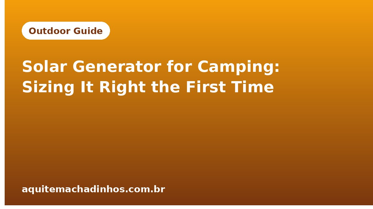 Solar Generator for Camping: Sizing It Right the First Time