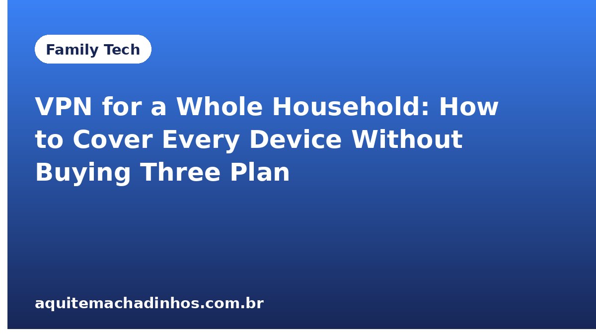 VPN for a Whole Household: How to Cover Every Device Without Buying Three Plans
